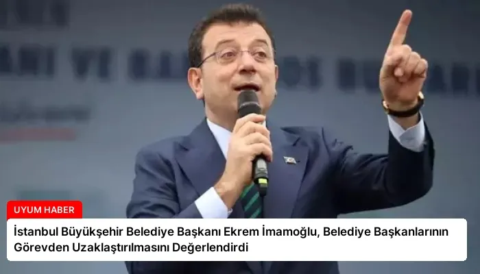 İstanbul Büyükşehir Belediye Başkanı Ekrem İmamoğlu, Belediye Başkanlarının Görevden Uzaklaştırılmasını Değerlendirdi