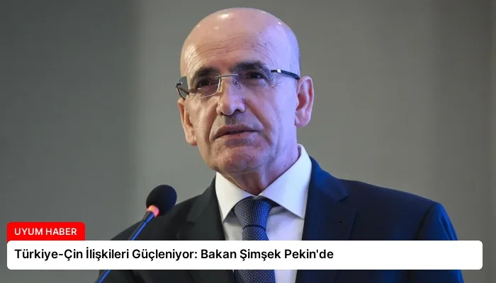 Türkiye-Çin İlişkileri Güçleniyor: Bakan Şimşek Pekin’de