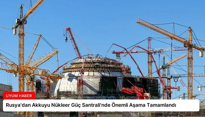 Rusya’dan Akkuyu Nükleer Güç Santrali’nde Önemli Aşama Tamamlandı
