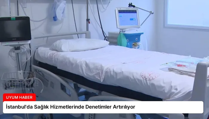 İstanbul’da Sağlık Hizmetlerinde Denetimler Artırılıyor