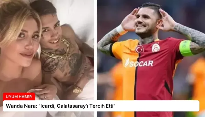 Wanda Nara: “Icardi, Galatasaray’ı Tercih Etti”