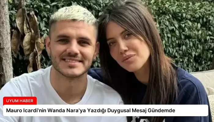Mauro Icardi’nin Wanda Nara’ya Yazdığı Duygusal Mesaj Gündemde