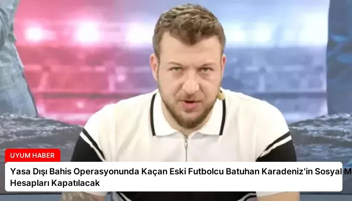 Yasa Dışı Bahis Operasyonunda Kaçan Eski Futbolcu Batuhan Karadeniz’in Sosyal Medya Hesapları Kapatılacak