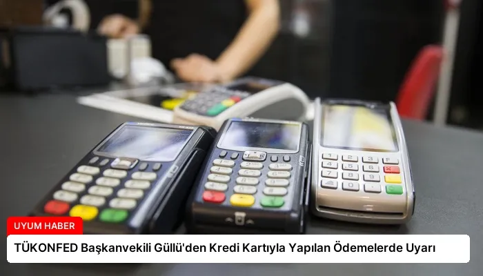 TÜKONFED Başkanvekili Güllü’den Kredi Kartıyla Yapılan Ödemelerde Uyarı