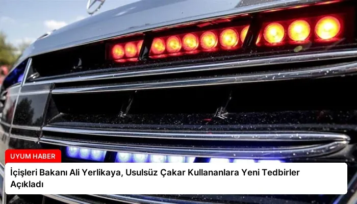 İçişleri Bakanı Ali Yerlikaya, Usulsüz Çakar Kullananlara Yeni Tedbirler Açıkladı