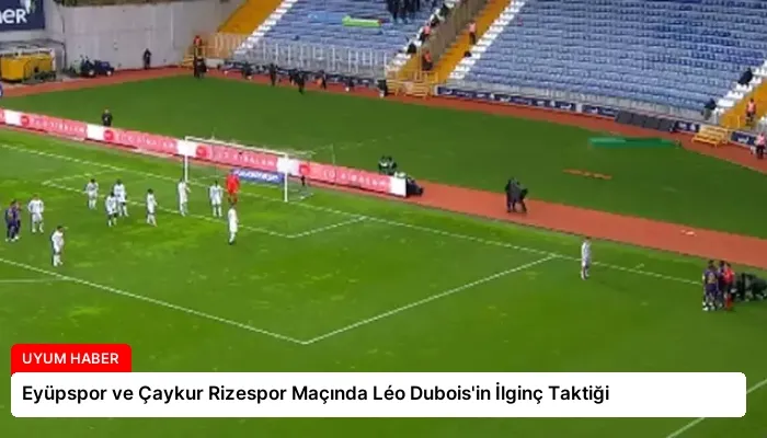 Eyüpspor ve Çaykur Rizespor Maçında Léo Dubois’in İlginç Taktiği