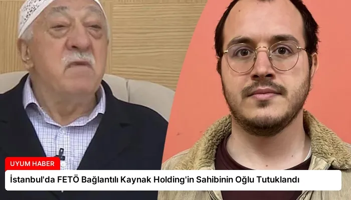 İstanbul’da FETÖ Bağlantılı Kaynak Holding’in Sahibinin Oğlu Tutuklandı