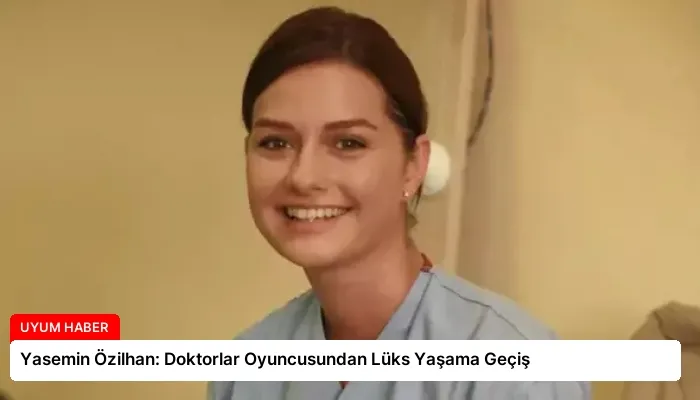 Yasemin Özilhan: Doktorlar Oyuncusundan Lüks Yaşama Geçiş