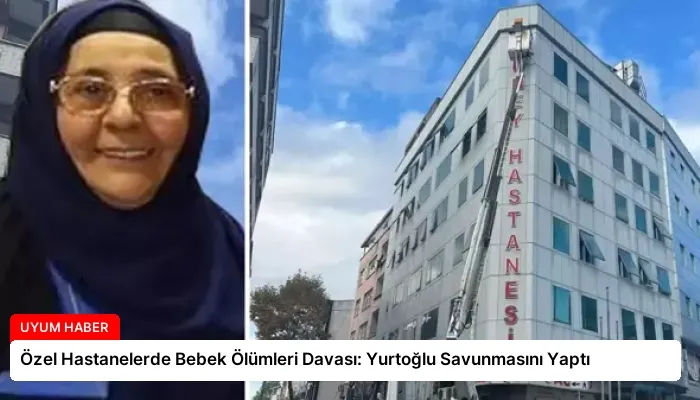 Özel Hastanelerde Bebek Ölümleri Davası: Yurtoğlu Savunmasını Yaptı
