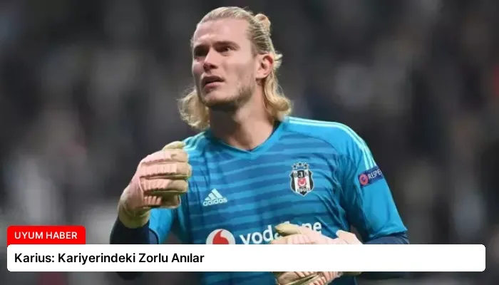 Karius: Kariyerindeki Zorlu Anılar