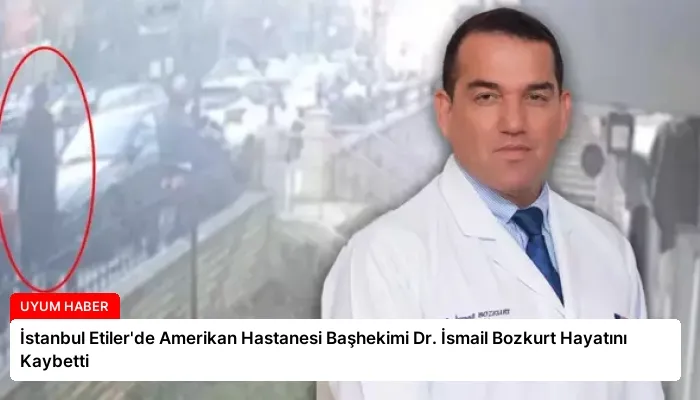 İstanbul Etiler’de Amerikan Hastanesi Başhekimi Dr. İsmail Bozkurt Hayatını Kaybetti