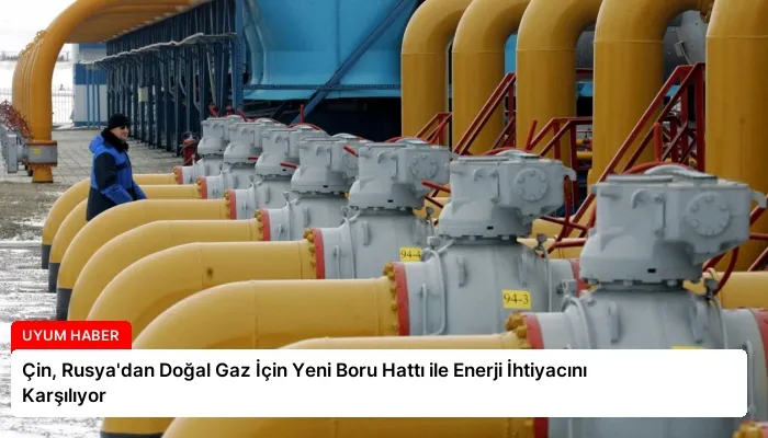 Çin, Rusya’dan Doğal Gaz İçin Yeni Boru Hattı ile Enerji İhtiyacını Karşılıyor