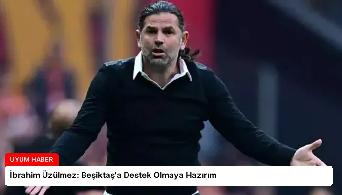 İbrahim Üzülmez: Beşiktaş’a Destek Olmaya Hazırım