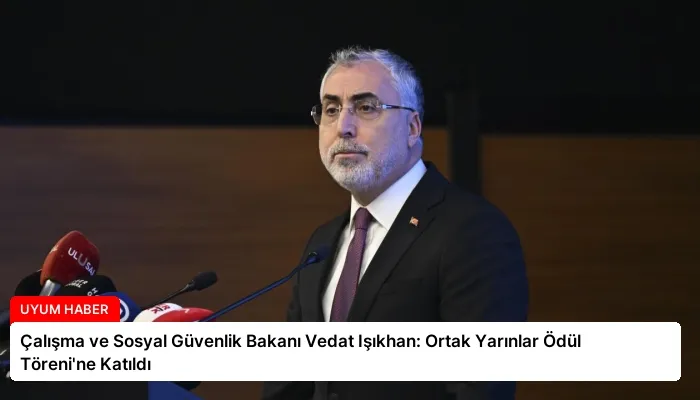 Çalışma ve Sosyal Güvenlik Bakanı Vedat Işıkhan: Ortak Yarınlar Ödül Töreni’ne Katıldı