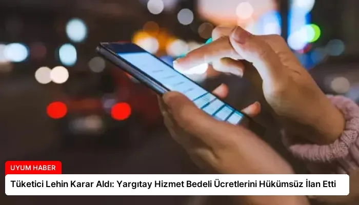 Tüketici Lehin Karar Aldı: Yargıtay Hizmet Bedeli Ücretlerini Hükümsüz İlan Etti