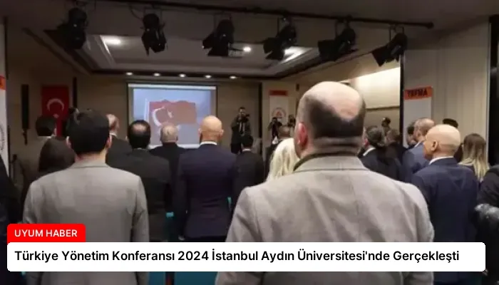 Türkiye Yönetim Konferansı 2024 İstanbul Aydın Üniversitesi’nde Gerçekleşti