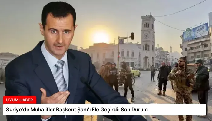 Suriye’de Muhalifler Başkent Şam’ı Ele Geçirdi: Son Durum