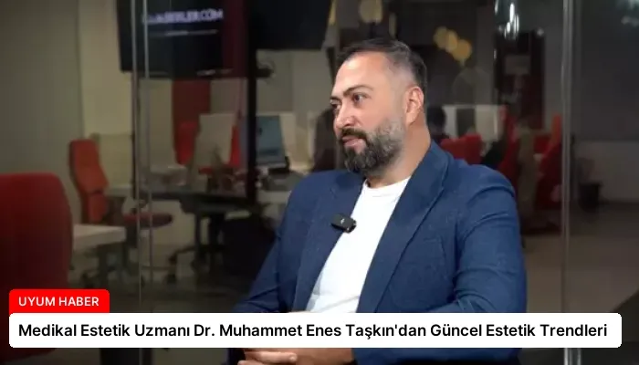 Medikal Estetik Uzmanı Dr. Muhammet Enes Taşkın’dan Güncel Estetik Trendleri
