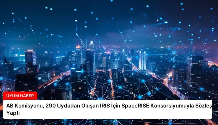 AB Komisyonu, 290 Uydudan Oluşan IRIS İçin SpaceRISE Konsorsiyumuyla Sözleşme Yaptı