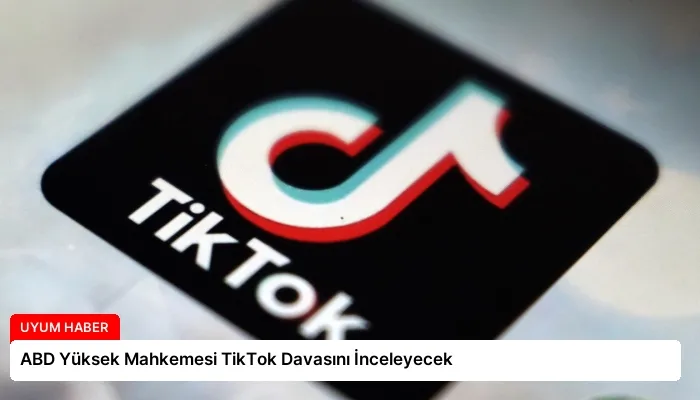 ABD Yüksek Mahkemesi TikTok Davasını İnceleyecek