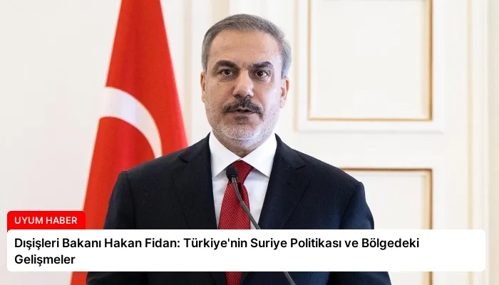 Dışişleri Bakanı Hakan Fidan: Türkiye’nin Suriye Politikası ve Bölgedeki Gelişmeler
