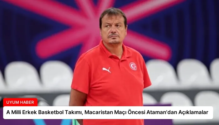 A Milli Erkek Basketbol Takımı, Macaristan Maçı Öncesi Ataman’dan Açıklamalar
