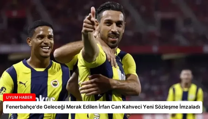 Fenerbahçe’de Geleceği Merak Edilen İrfan Can Kahveci Yeni Sözleşme İmzaladı