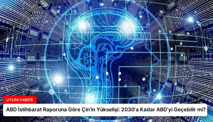 ABD İstihbarat Raporuna Göre Çin’in Yükselişi: 2030’a Kadar ABD’yi Geçebilir mi?