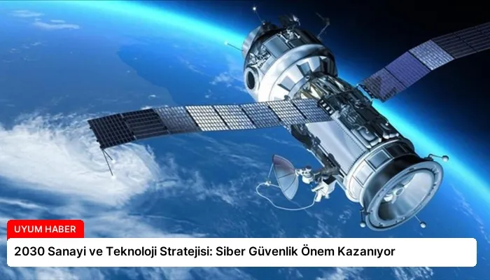 2030 Sanayi ve Teknoloji Stratejisi: Siber Güvenlik Önem Kazanıyor
