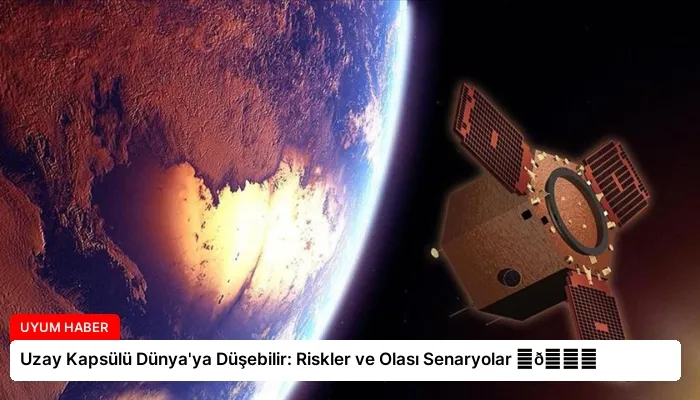 Uzay Kapsülü Dünya’ya Düşebilir: Riskler ve Olası Senaryolar ⏬👇