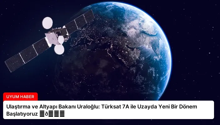 Ulaştırma ve Altyapı Bakanı Uraloğlu: Türksat 7A ile Uzayda Yeni Bir Dönem Başlatıyoruz ⏬👇