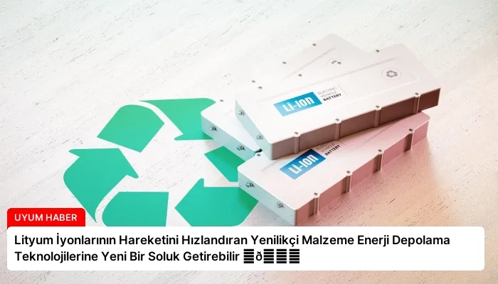 Lityum İyonlarının Hareketini Hızlandıran Yenilikçi Malzeme Enerji Depolama Teknolojilerine Yeni Bir Soluk Getirebilir ⏬👇