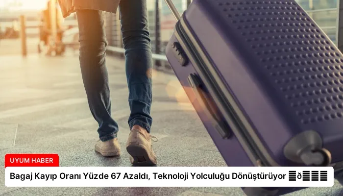 Bagaj Kayıp Oranı Yüzde 67 Azaldı, Teknoloji Yolculuğu Dönüştürüyor ⏬👇