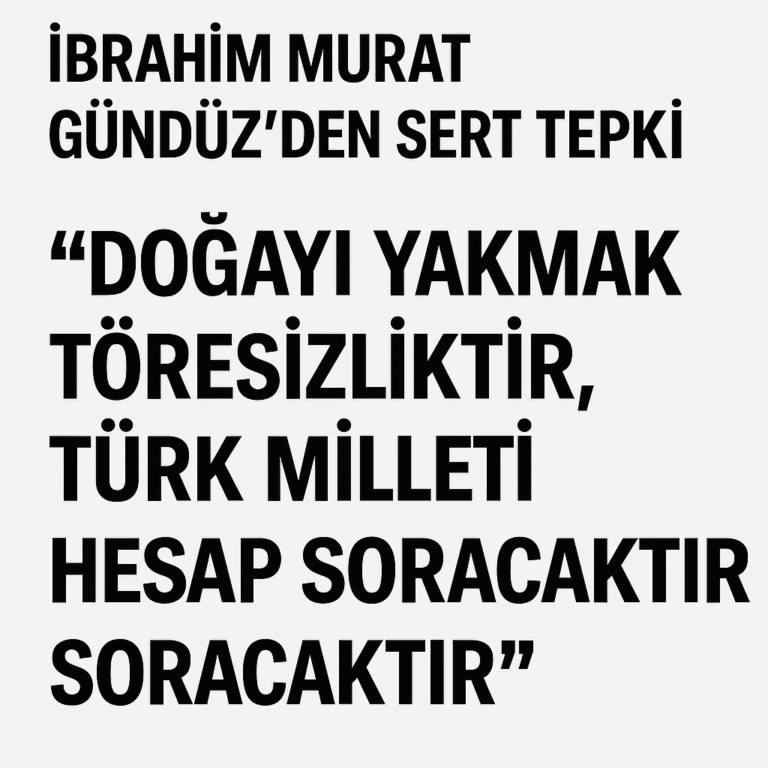 İbrahim Murat Gündüz’den Sert Tepki: “Doğayı Yakmak Töresizliktir, Türk Milleti Hesap Soracaktır”