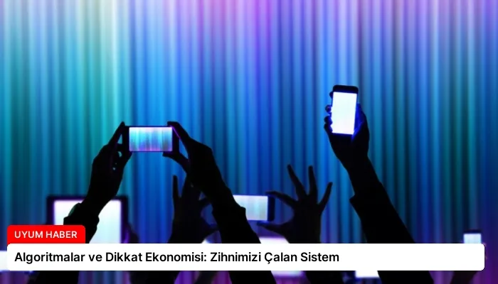 Algoritmalar ve Dikkat Ekonomisi: Zihnimizi Çalan Sistem