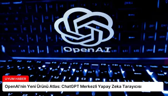 OpenAI’nin Yeni Ürünü Atlas: ChatGPT Merkezli Yapay Zeka Tarayıcısı