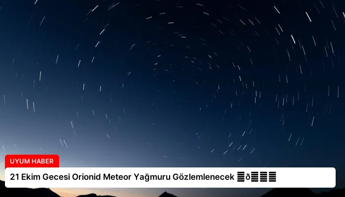 21 Ekim Gecesi Orionid Meteor Yağmuru Gözlemlenecek ⏬👇