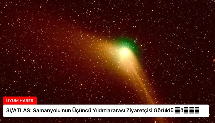 3I/ATLAS: Samanyolu’nun Üçüncü Yıldızlararası Ziyaretçisi Görüldü ⏬👇