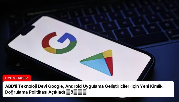 ABD’li Teknoloji Devi Google, Android Uygulama Geliştiricileri İçin Yeni Kimlik Doğrulama Politikası Açıkladı ⏬👇