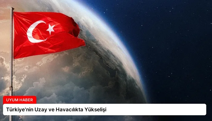 Türkiye’nin Uzay ve Havacılıkta Yükselişi