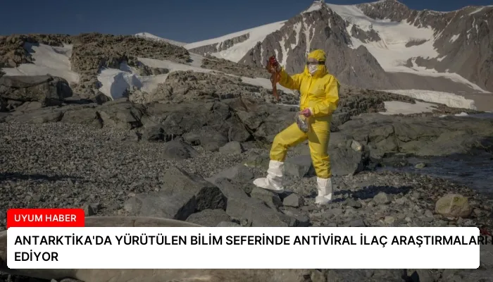 ANTARKTİKA’DA YÜRÜTÜLEN BİLİM SEFERİNDE ANTİVİRAL İLAÇ ARAŞTIRMALARI DEVAM EDİYOR