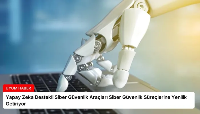 Yapay Zeka Destekli Siber Güvenlik Araçları Siber Güvenlik Süreçlerine Yenilik Getiriyor