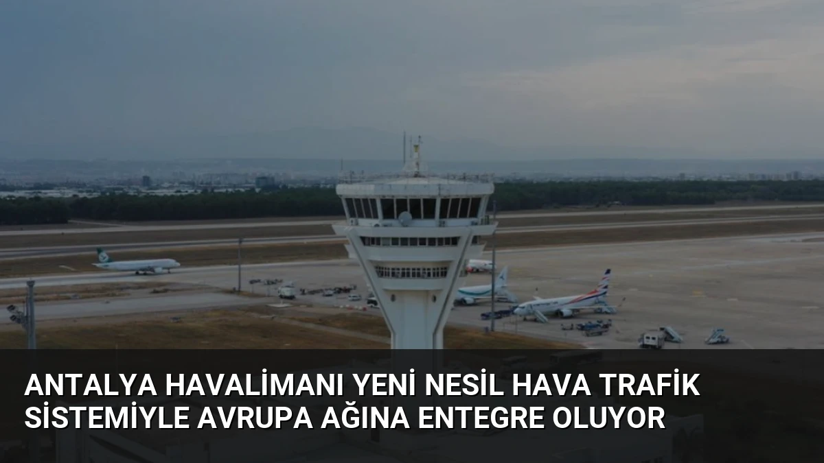 Antalya Havalimanı Yeni Nesil Hava Trafik Sistemiyle Avrupa Ağına Entegre Oluyor