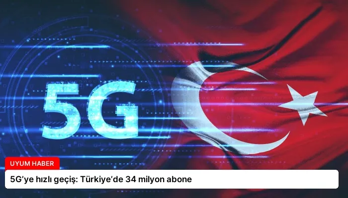 5G’ye hızlı geçiş: Türkiye’de 34 milyon abone