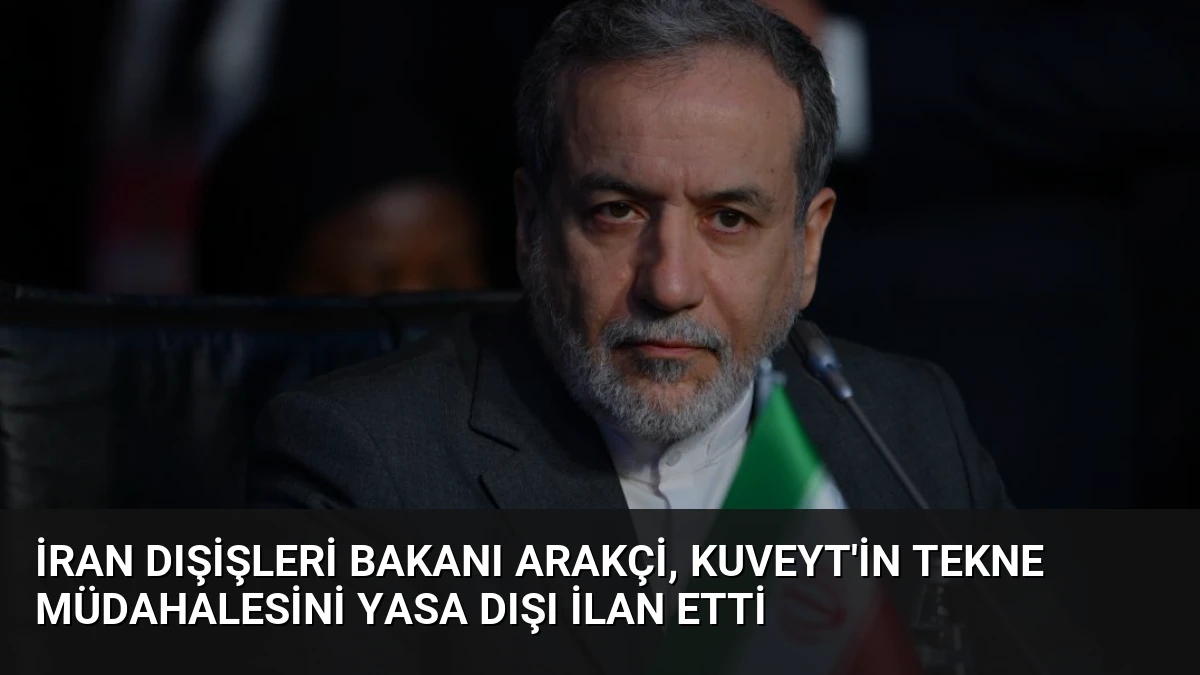 İran Dışişleri Bakanı Arakçi, Kuveyt’in Tekne Müdahalesini Yasa Dışı İlan Etti