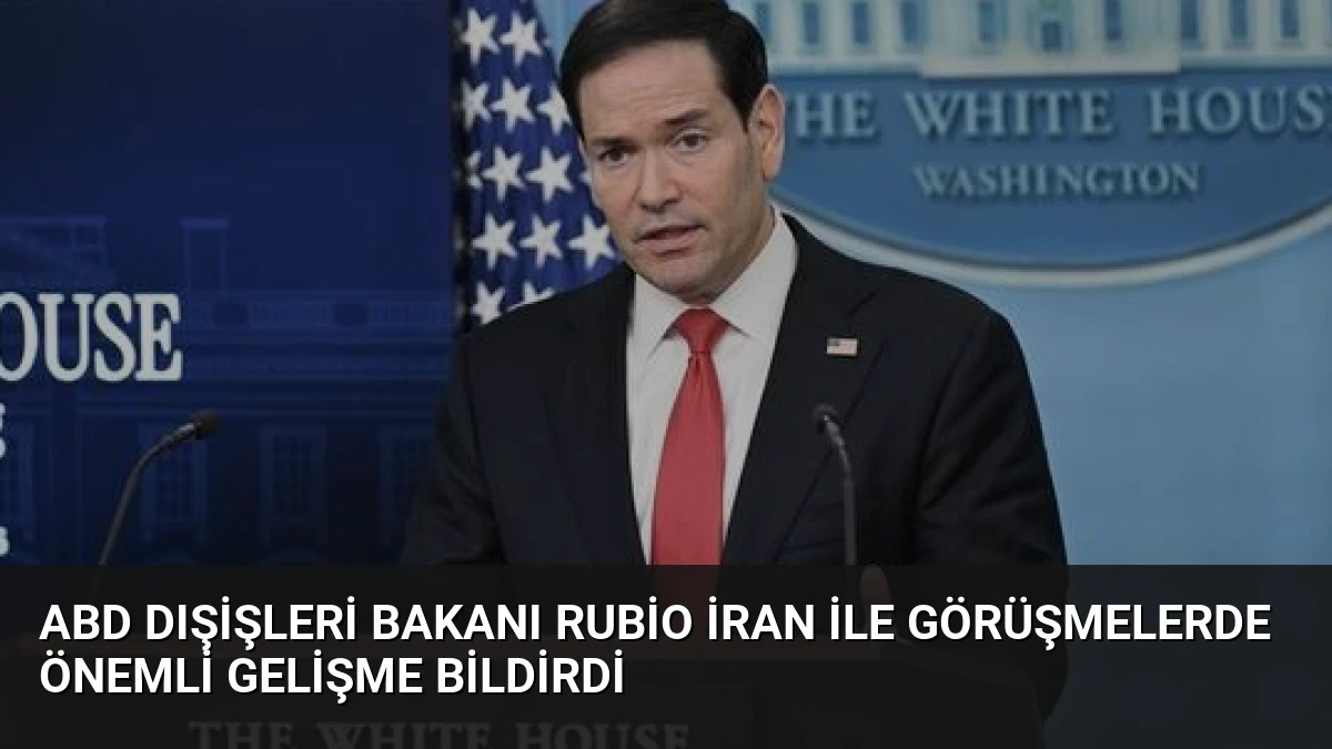 ABD Dışişleri Bakanı Rubio İran ile Görüşmelerde Önemli Gelişme Bildirdi