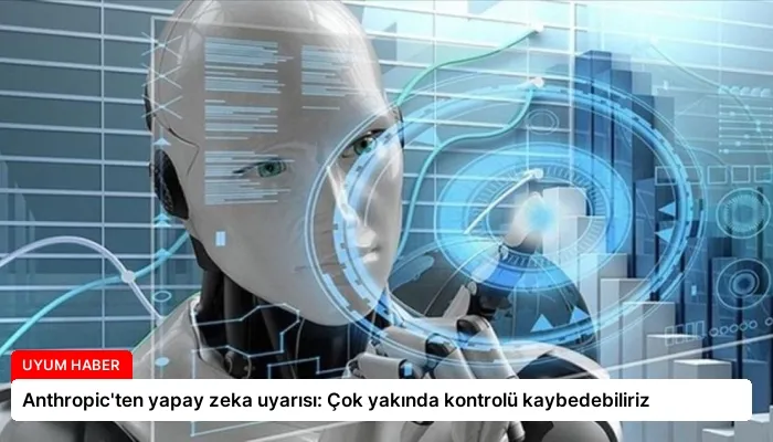 Anthropic’ten yapay zeka uyarısı: Çok yakında kontrolü kaybedebiliriz