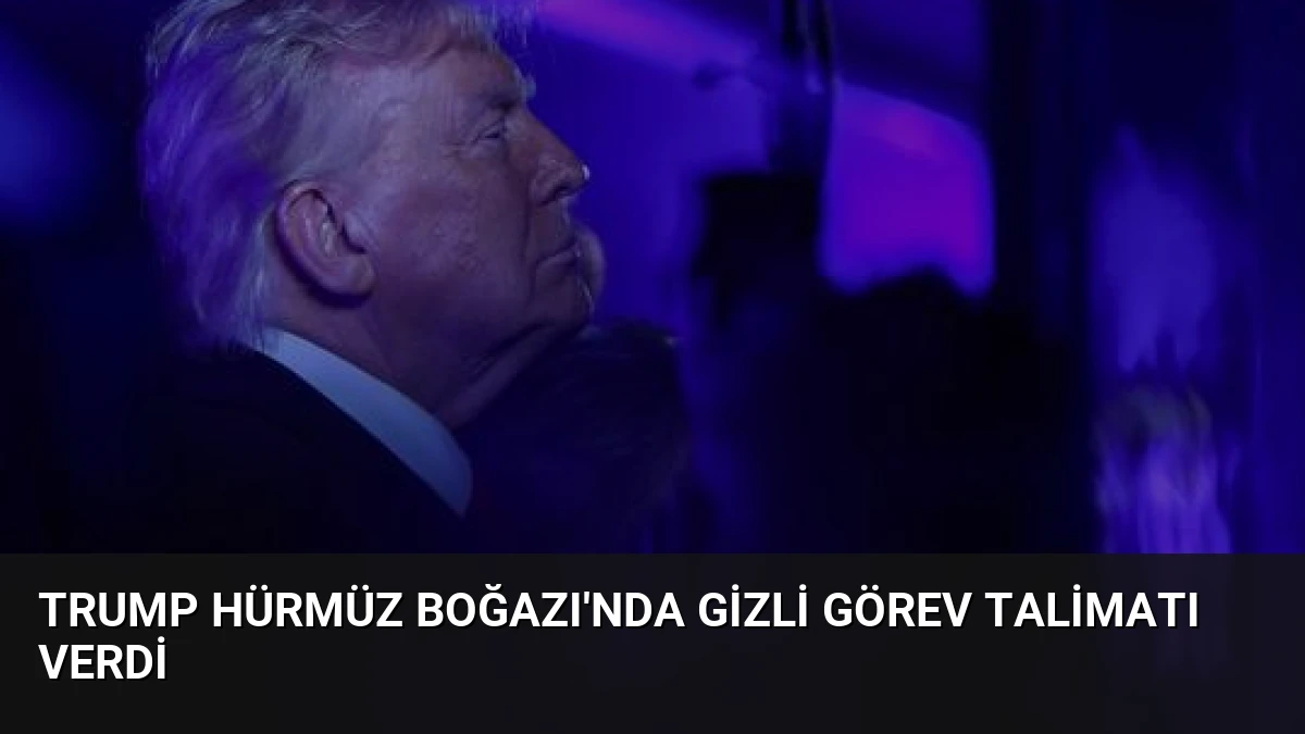 Trump Hürmüz Boğazı’nda Gizli Görev Talimatı Verdi