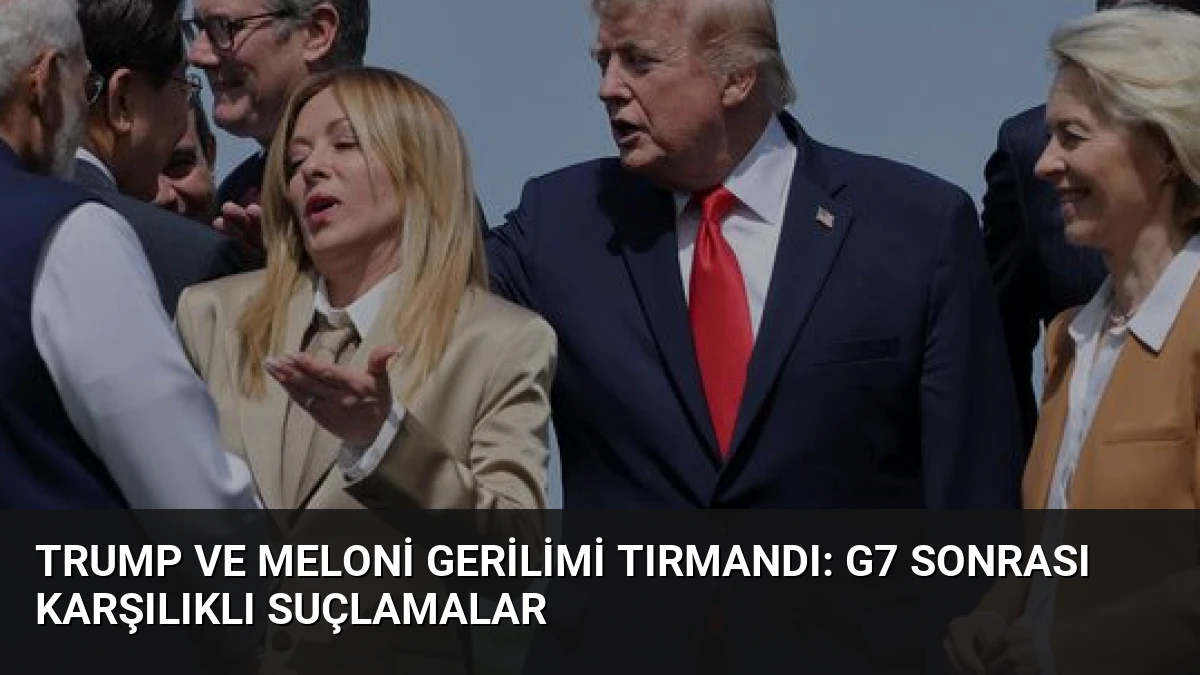 Trump ve Meloni Gerilimi Tırmandı: G7 Sonrası Karşılıklı Suçlamalar