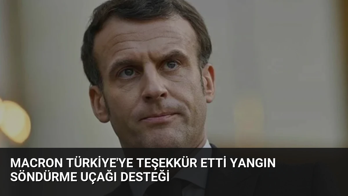 Macron Türkiye’ye Teşekkür Etti Yangın Söndürme Uçağı Desteği